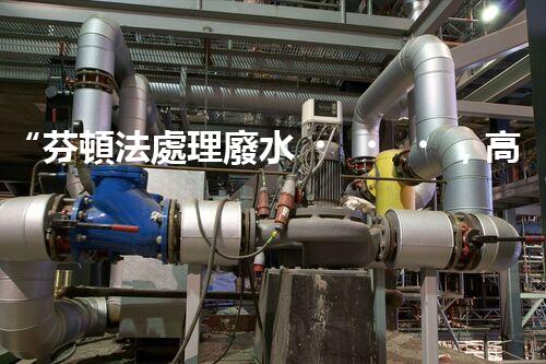 “芬頓法處理廢水，高效凈化，環(huán)保先鋒！”